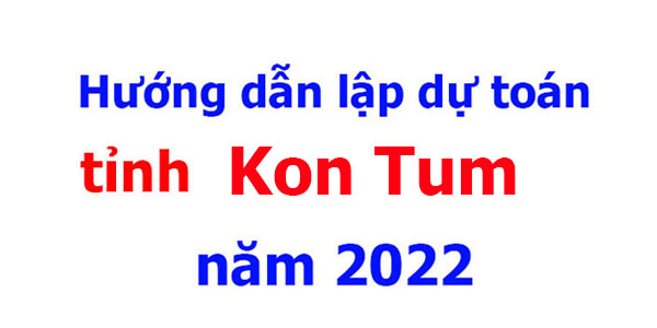 hướng dẫn lập dự toán tỉnh Kon Tum năm 2022