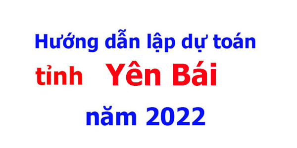 Hướng dẫn lập dự toán tỉnh Yên Bái năm 2022
