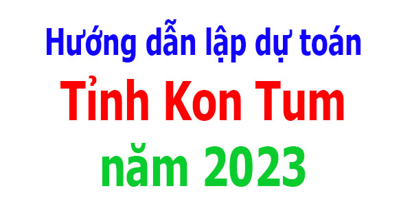 Hướng dẫn lập dự toán tỉnh Kon Tum năm 2023