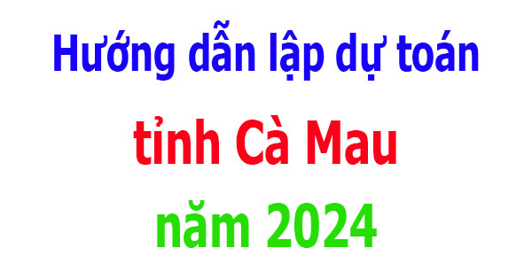 Hướng dẫn lập dự toán tỉnh Cà Mau năm 2024
