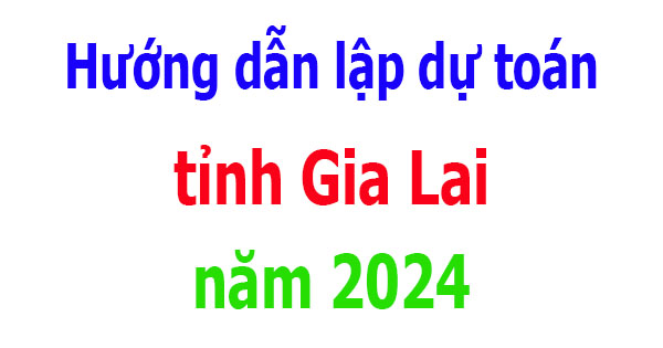 Hướng dẫn lập dự toán tỉnh Gia Lai năm 2024
