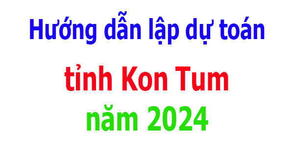 Hướng dẫn lập dự toán tỉnh Kon Tum năm 2024