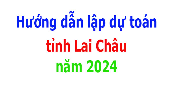 Hướng dẫn lập dự toán tỉnh Lai Châu năm 2024