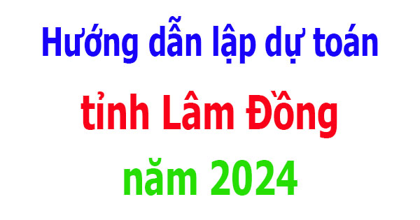 Hướng dẫn lập dự toán tỉnh Lâm Đồng năm 2024