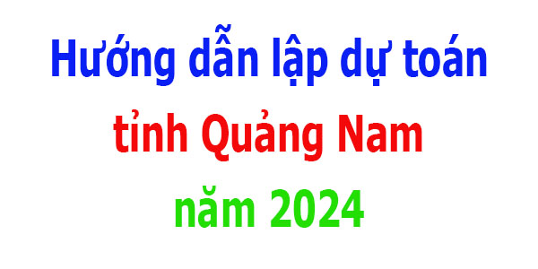 Hướng dẫn lập dự toán tỉnh Quảng Nam năm 2024