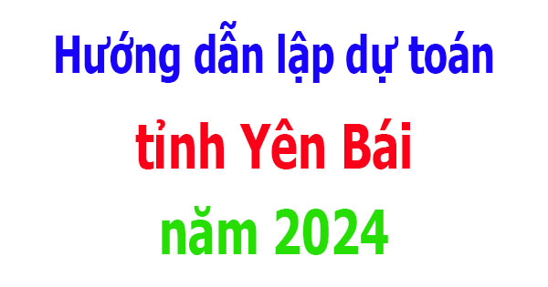 Hướng dẫn lập dự toán tỉnh Yên Bái năm 2024